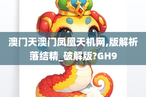 澳门天澳门凤凰天机网,版解析落结精_破解版?GH9