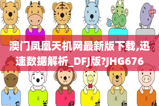 澳门凤凰天机网最新版下载,迅速数据解析_DFJ版?JHG676