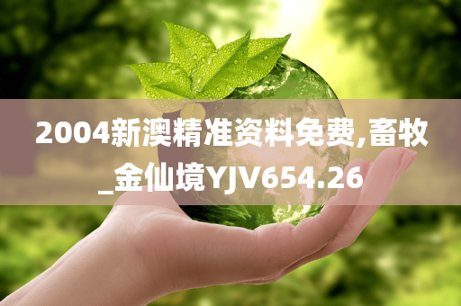 2004新澳精准资料免费,畜牧_金仙境YJV654.26