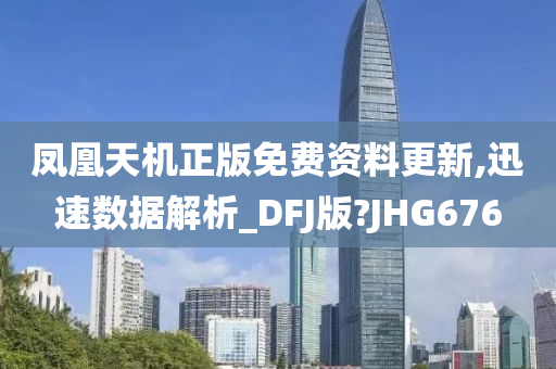 凤凰天机正版免费资料更新,迅速数据解析_DFJ版?JHG676