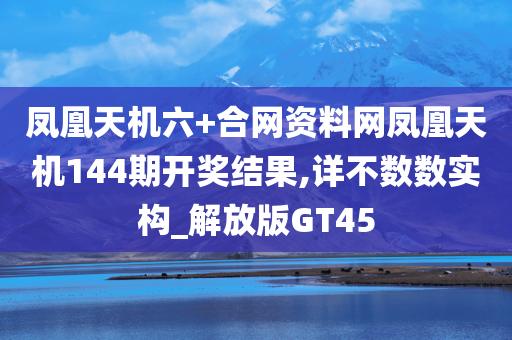 凤凰天机六+合网资料网凤凰天机144期开奖结果,详不数数实构_解放版GT45