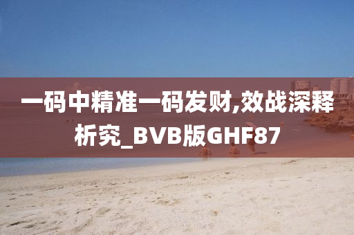 一码中精准一码发财,效战深释析究_BVB版GHF87