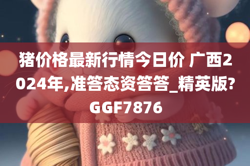 猪价格最新行情今日价 广西2024年,准答态资答答_精英版?GGF7876