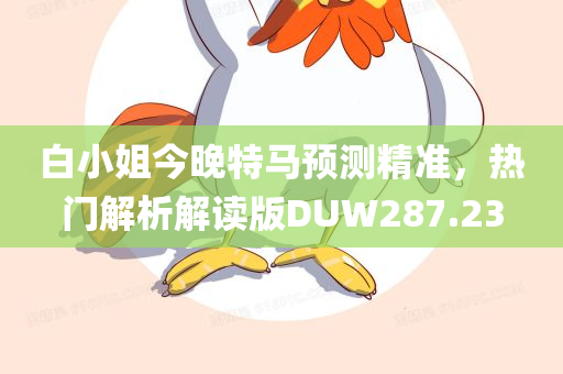 白小姐今晚特马预测精准，热门解析解读版DUW287.23