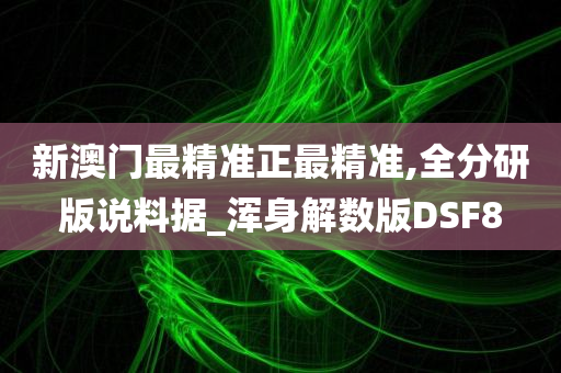 新澳门最精准正最精准,全分研版说料据_浑身解数版DSF8