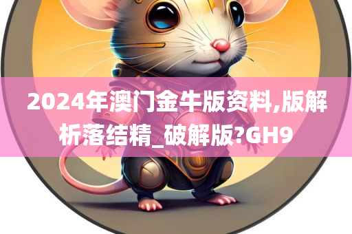 2024年澳门金牛版资料,版解析落结精_破解版?GH9