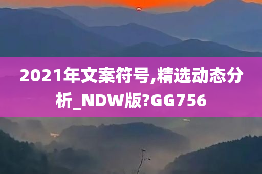 2021年文案符号,精选动态分析_NDW版?GG756