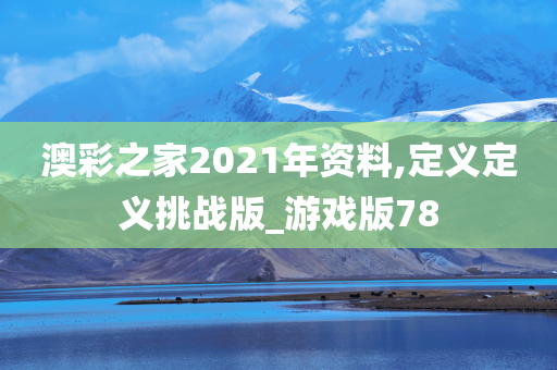 澳彩之家2021年资料,定义定义挑战版_游戏版78