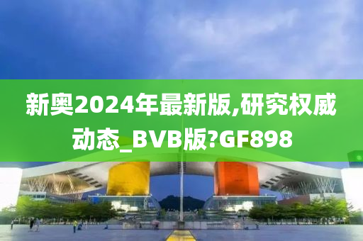 新奥2024年最新版,研究权威动态_BVB版?GF898