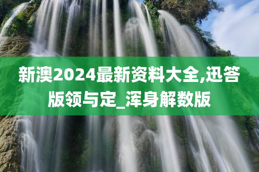 新澳2024最新资料大全,迅答版领与定_浑身解数版