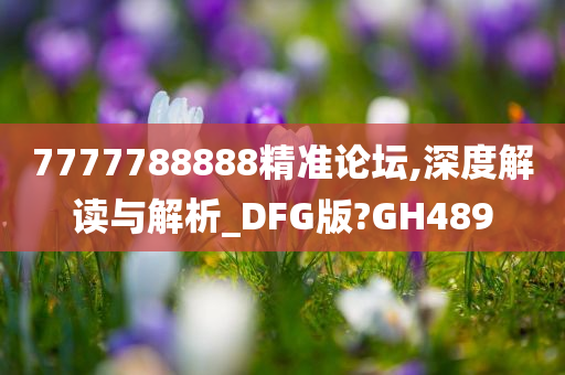 7777788888精准论坛,深度解读与解析_DFG版?GH489