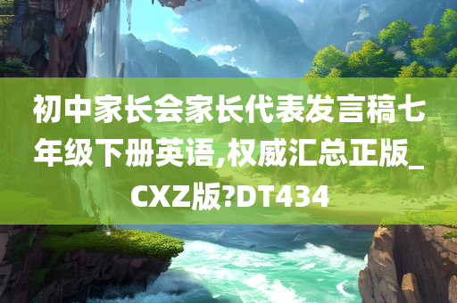 初中家长会家长代表发言稿七年级下册英语,权威汇总正版_CXZ版?DT434