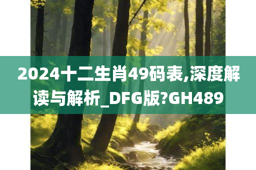 2024十二生肖49码表,深度解读与解析_DFG版?GH489