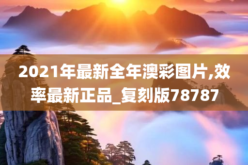 2021年最新全年澳彩图片,效率最新正品_复刻版78787