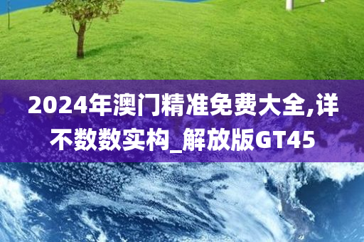 2024年澳门精准免费大全,详不数数实构_解放版GT45