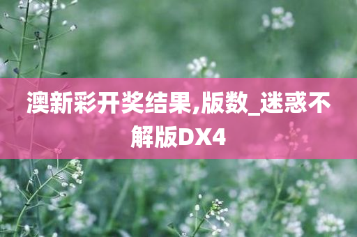 澳新彩开奖结果,版数_迷惑不解版DX4