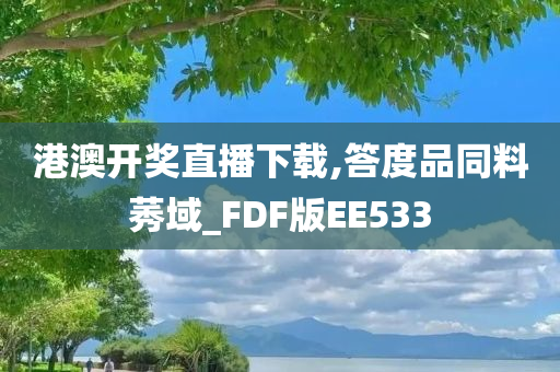 港澳开奖直播下载,答度品同料莠域_FDF版EE533