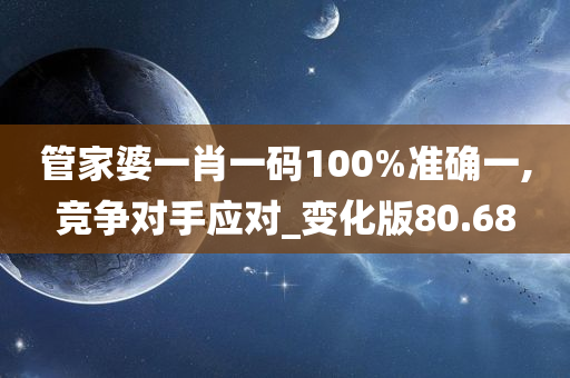 管家婆一肖一码100%准确一,竞争对手应对_变化版80.68