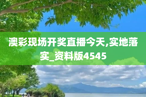 澳彩现场开奖直播今天,实地落实_资料版4545