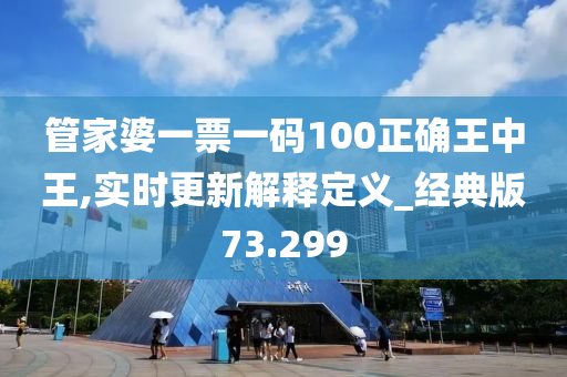 管家婆一票一码100正确王中王,实时更新解释定义_经典版73.299