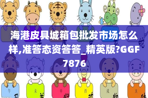 海港皮具城箱包批发市场怎么样,准答态资答答_精英版?GGF7876