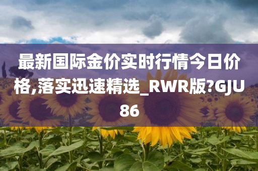 最新国际金价实时行情今日价格,落实迅速精选_RWR版?GJU86