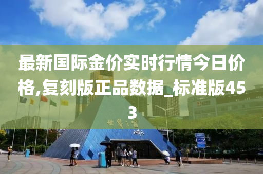 最新国际金价实时行情今日价格,复刻版正品数据_标准版453