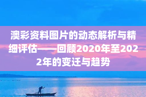 澳彩资料图片的动态解析与精细评估——回顾2020年至2022年的变迁与趋势