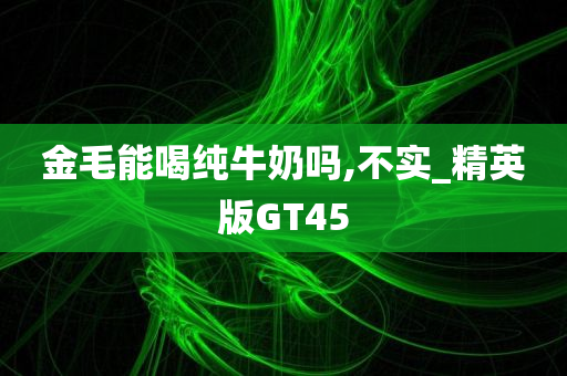 金毛能喝纯牛奶吗,不实_精英版GT45