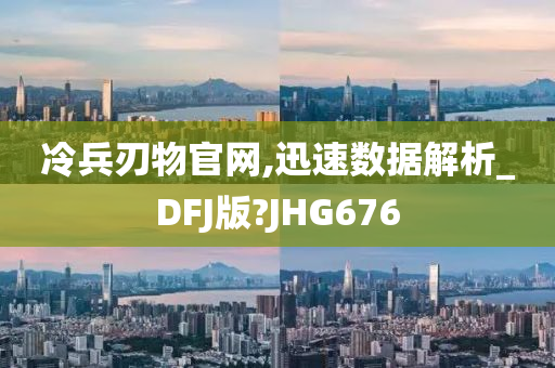 冷兵刃物官网,迅速数据解析_DFJ版?JHG676