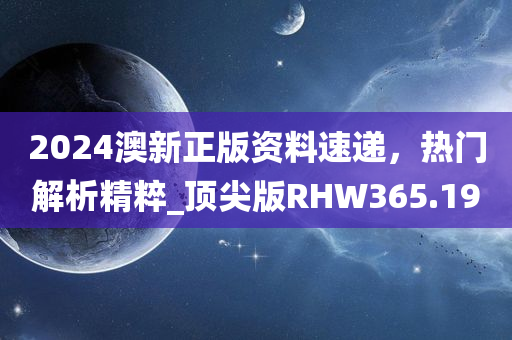 2024澳新正版资料速递，热门解析精粹_顶尖版RHW365.19