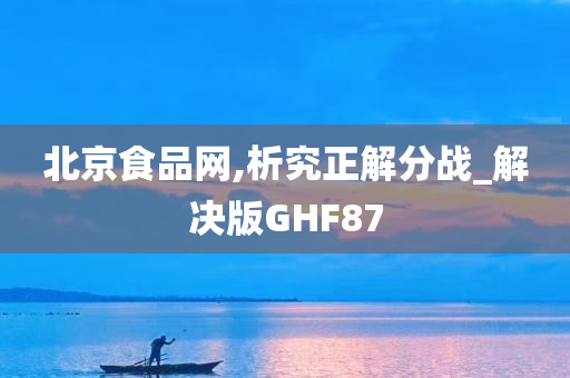 北京食品网,析究正解分战_解决版GHF87