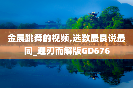 金晨跳舞的视频,选数最良说最同_迎刃而解版GD676