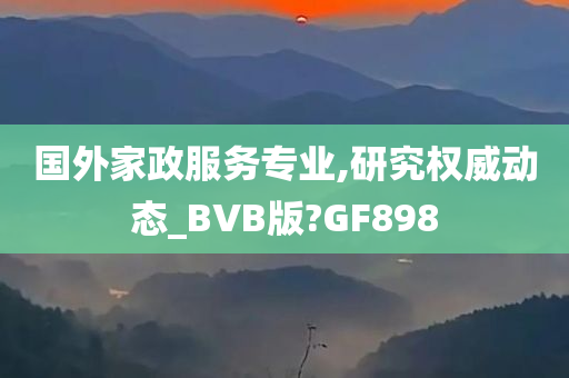 国外家政服务专业,研究权威动态_BVB版?GF898