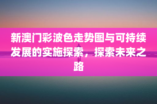 新澳门彩波色走势图与可持续发展的实施探索，探索未来之路