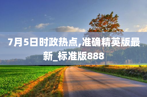 7月5日时政热点,准确精英版最新_标准版888