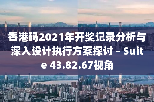 香港码2021年开奖记录分析与深入设计执行方案探讨 - Suite 43.82.67视角