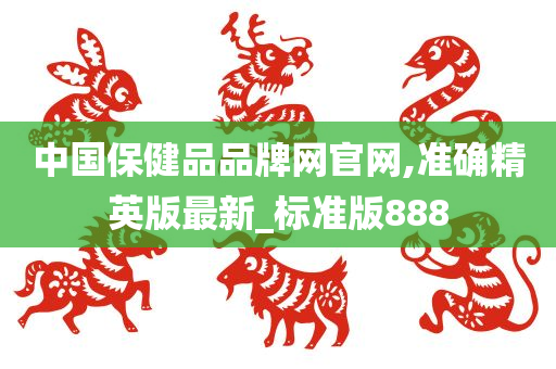 中国保健品品牌网官网,准确精英版最新_标准版888