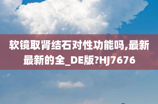 软镜取肾结石对性功能吗,最新最新的全_DE版?HJ7676