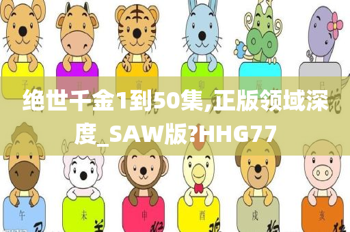 绝世千金1到50集,正版领域深度_SAW版?HHG77