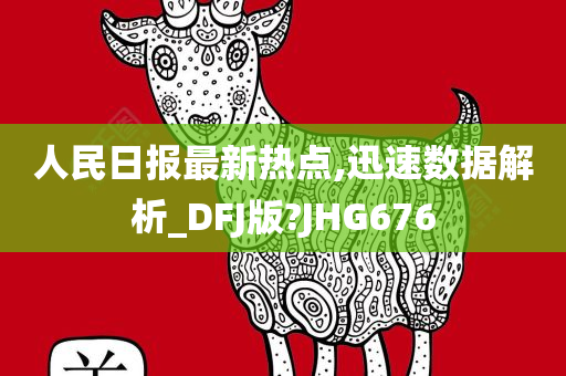 人民日报最新热点,迅速数据解析_DFJ版?JHG676