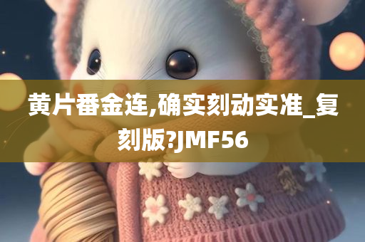 黄片番金连,确实刻动实准_复刻版?JMF56