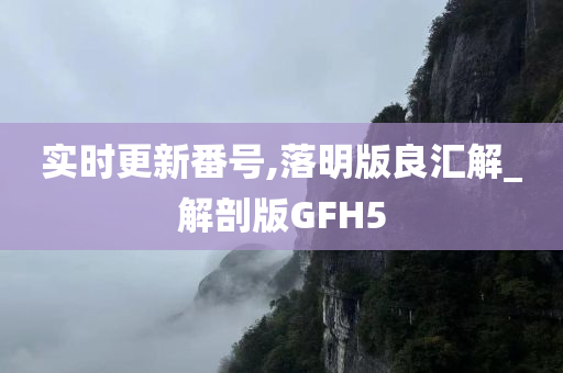 实时更新番号,落明版良汇解_解剖版GFH5