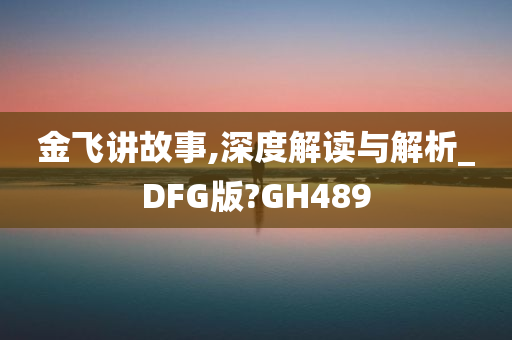 金飞讲故事,深度解读与解析_DFG版?GH489