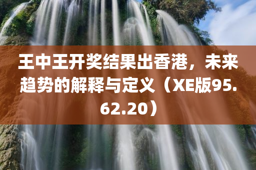 王中王开奖结果出香港，未来趋势的解释与定义（XE版95.62.20）