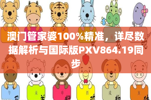 澳门管家婆100%精准，详尽数据解析与国际版PXV864.19同步