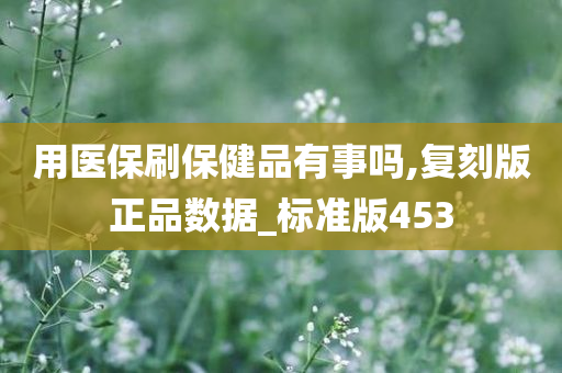 用医保刷保健品有事吗,复刻版正品数据_标准版453