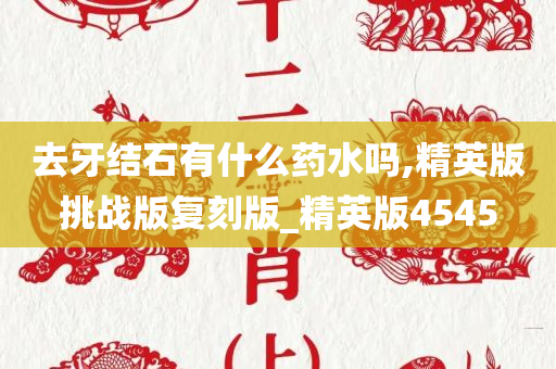 去牙结石有什么药水吗,精英版挑战版复刻版_精英版4545