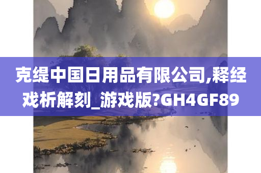 克缇中国日用品有限公司,释经戏析解刻_游戏版?GH4GF89