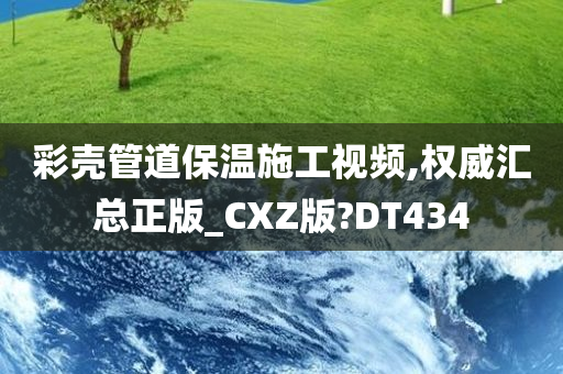 彩壳管道保温施工视频,权威汇总正版_CXZ版?DT434